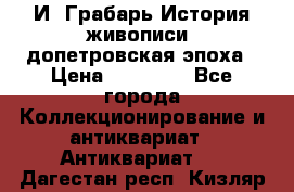  И. Грабарь История живописи, допетровская эпоха › Цена ­ 12 000 - Все города Коллекционирование и антиквариат » Антиквариат   . Дагестан респ.,Кизляр г.